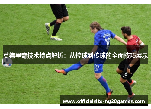 莫德里奇技术特点解析：从控球到传球的全面技巧展示