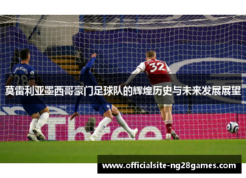 莫雷利亚墨西哥豪门足球队的辉煌历史与未来发展展望