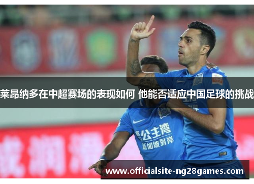 莱昂纳多在中超赛场的表现如何 他能否适应中国足球的挑战