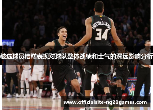 被选球员糟糕表现对球队整体战绩和士气的深远影响分析