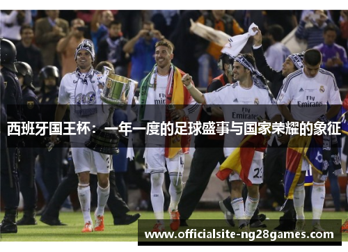 西班牙国王杯:一年一度的足球盛事与国家荣耀的象征 西班牙国王杯:一年一度的足球盛事与国家荣耀的象征