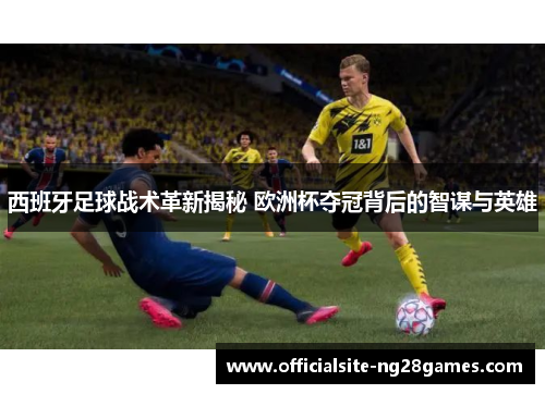 西班牙足球战术革新揭秘 欧洲杯夺冠背后的智谋与英雄