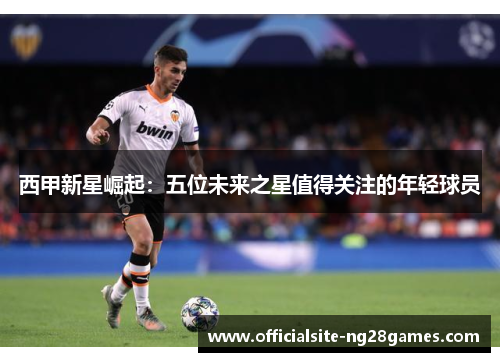 西甲新星崛起：五位未来之星值得关注的年轻球员