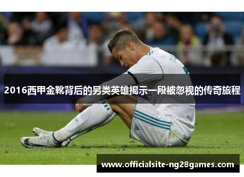 2016西甲金靴背后的另类英雄揭示一段被忽视的传奇旅程