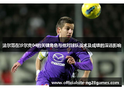 法尔范在沙尔克04的关键角色与他对球队战术及成绩的深远影响 法尔范在沙尔克04的关键角色与他对球队战术及成绩的深远影响