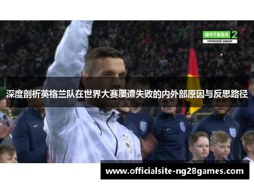 深度剖析英格兰队在世界大赛屡遭失败的内外部原因与反思路径