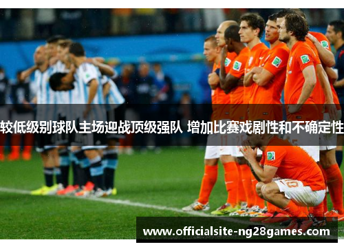 较低级别球队主场迎战顶级强队 增加比赛戏剧性和不确定性