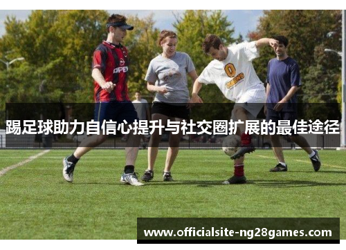 踢足球助力自信心提升与社交圈扩展的最佳途径 踢足球助力自信心提升与社交圈扩展的最佳途径