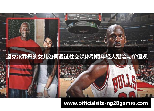 迈克尔乔丹的女儿如何通过社交媒体引领年轻人潮流与价值观