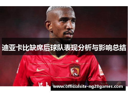 迪亚卡比缺席后球队表现分析与影响总结