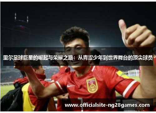 里尔足球巨星的崛起与荣耀之路:从青涩少年到世界舞台的顶尖球员 里尔足球巨星的崛起与荣耀之路:从青涩少年到世界舞台的顶尖球员