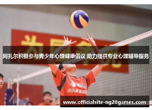 阿扎尔积极参与青少年心理健康倡议 助力提供专业心理辅导服务