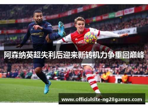 阿森纳英超失利后迎来新转机力争重回巅峰