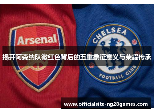 揭开阿森纳队徽红色背后的五重象征意义与荣耀传承