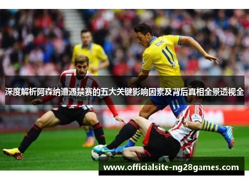 深度解析阿森纳遭遇禁赛的五大关键影响因素及背后真相全景透视全