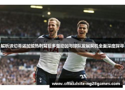 解析波切蒂诺加盟热刺背后多重动因与球队发展契机全面深度探寻