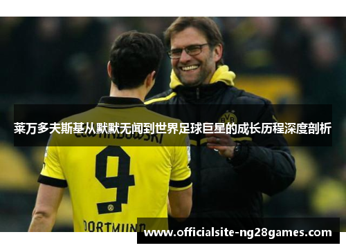 莱万多夫斯基从默默无闻到世界足球巨星的成长历程深度剖析