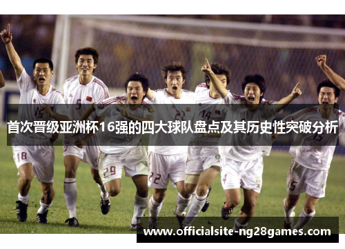 首次晋级亚洲杯16强的四大球队盘点及其历史性突破分析 首次晋级亚洲杯16强的四大球队盘点及其历史性突破分析