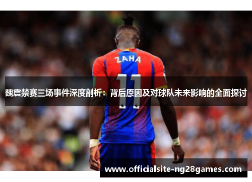 魏震禁赛三场事件深度剖析：背后原因及对球队未来影响的全面探讨
