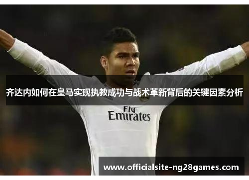 齐达内如何在皇马实现执教成功与战术革新背后的关键因素分析