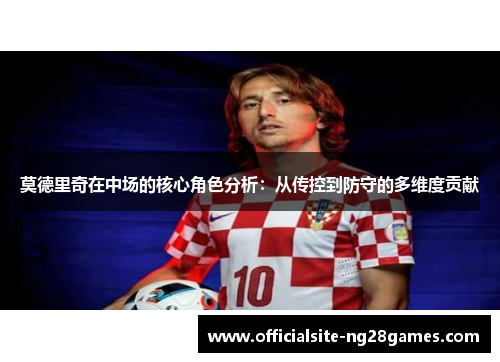 莫德里奇在中场的核心角色分析：从传控到防守的多维度贡献