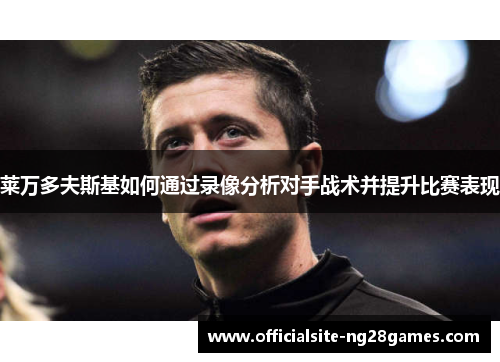 莱万多夫斯基如何通过录像分析对手战术并提升比赛表现