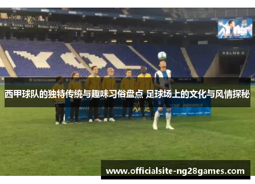西甲球队的独特传统与趣味习俗盘点 足球场上的文化与风情探秘