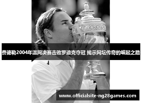 费德勒2004年温网决赛击败罗迪克夺冠 揭示网坛传奇的崛起之路 费德勒2004年温网决赛击败罗迪克夺冠 揭示网坛传奇的崛起之路