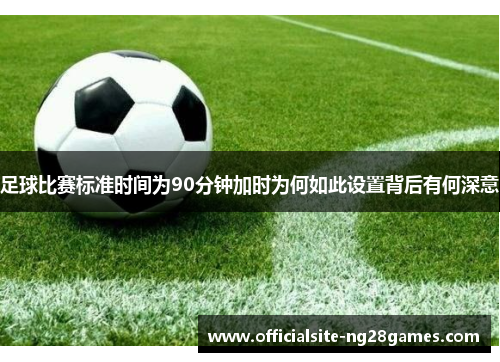 足球比赛标准时间为90分钟加时为何如此设置背后有何深意
