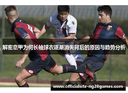 解密意甲为何长袖球衣逐渐消失背后的原因与趋势分析 解密意甲为何长袖球衣逐渐消失背后的原因与趋势分析