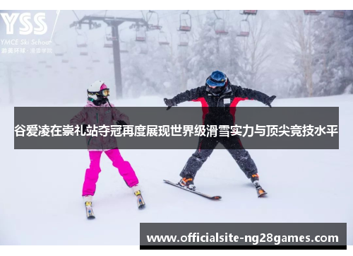 谷爱凌在崇礼站夺冠再度展现世界级滑雪实力与顶尖竞技水平