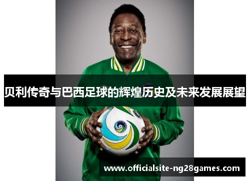 贝利传奇与巴西足球的辉煌历史及未来发展展望 贝利传奇与巴西足球的辉煌历史及未来发展展望