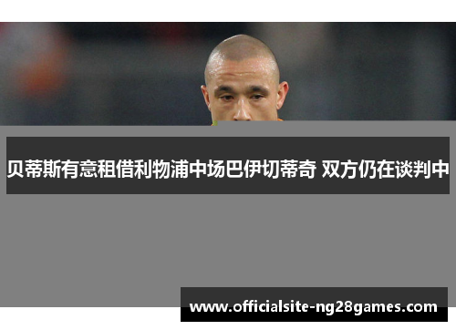 贝蒂斯有意租借利物浦中场巴伊切蒂奇 双方仍在谈判中 贝蒂斯有意租借利物浦中场巴伊切蒂奇 双方仍在谈判中