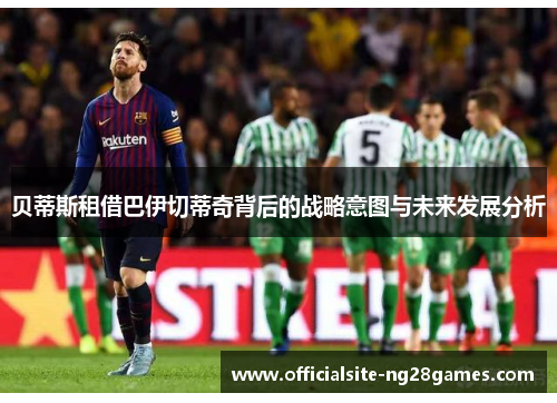 贝蒂斯租借巴伊切蒂奇背后的战略意图与未来发展分析