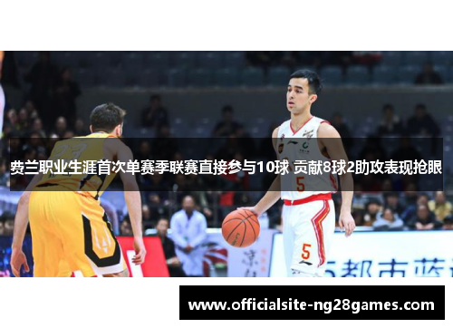 费兰职业生涯首次单赛季联赛直接参与10球 贡献8球2助攻表现抢眼 费兰职业生涯首次单赛季联赛直接参与10球 贡献8球2助攻表现抢眼