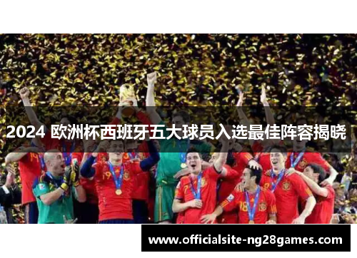 2024 欧洲杯西班牙五大球员入选最佳阵容揭晓 2024 欧洲杯西班牙五大球员入选最佳阵容揭晓