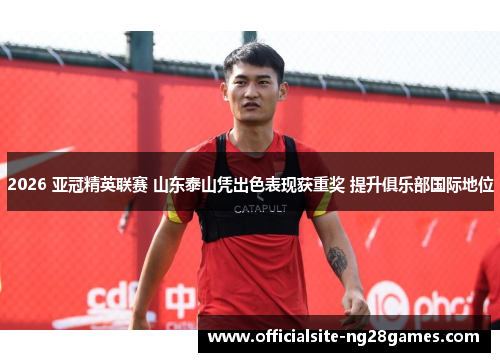 2026 亚冠精英联赛 山东泰山凭出色表现获重奖 提升俱乐部国际地位 2026 亚冠精英联赛 山东泰山凭出色表现获重奖 提升俱乐部国际地位