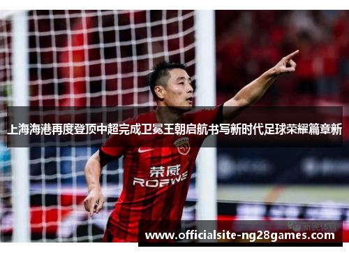 上海海港再度登顶中超完成卫冕王朝启航书写新时代足球荣耀篇章新 上海海港再度登顶中超完成卫冕王朝启航书写新时代足球荣耀篇章新
