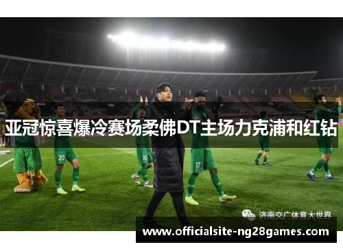 亚冠惊喜爆冷赛场柔佛DT主场力克浦和红钻 亚冠惊喜爆冷赛场柔佛DT主场力克浦和红钻