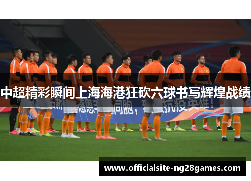 中超精彩瞬间上海海港狂砍六球书写辉煌战绩 中超精彩瞬间上海海港狂砍六球书写辉煌战绩