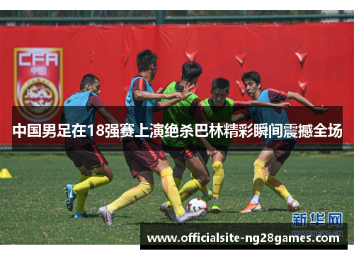 中国男足在18强赛上演绝杀巴林精彩瞬间震撼全场 中国男足在18强赛上演绝杀巴林精彩瞬间震撼全场