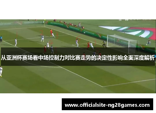 从亚洲杯赛场看中场控制力对比赛走势的决定性影响全面深度解析 从亚洲杯赛场看中场控制力对比赛走势的决定性影响全面深度解析