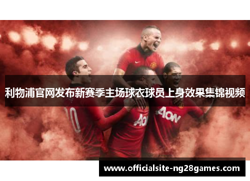 利物浦官网发布新赛季主场球衣球员上身效果集锦视频 利物浦官网发布新赛季主场球衣球员上身效果集锦视频