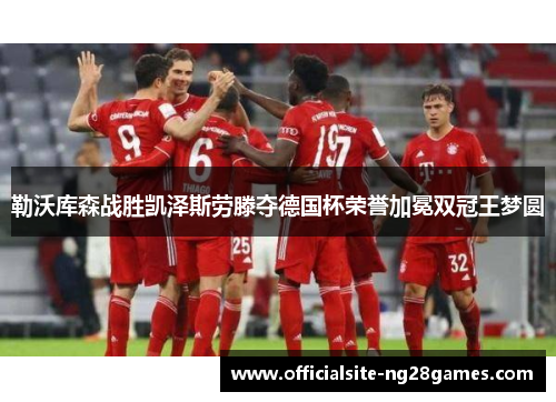 勒沃库森战胜凯泽斯劳滕夺德国杯荣誉加冕双冠王梦圆 勒沃库森战胜凯泽斯劳滕夺德国杯荣誉加冕双冠王梦圆