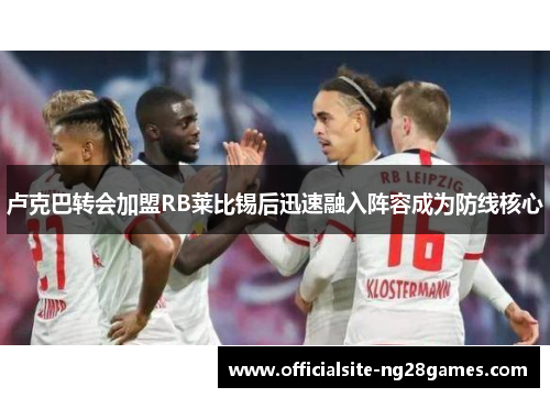卢克巴转会加盟RB莱比锡后迅速融入阵容成为防线核心 卢克巴转会加盟RB莱比锡后迅速融入阵容成为防线核心