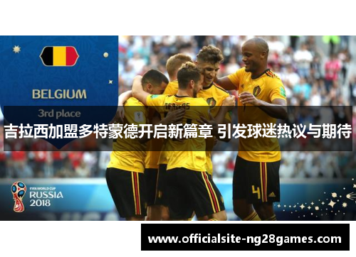 吉拉西加盟多特蒙德开启新篇章 引发球迷热议与期待