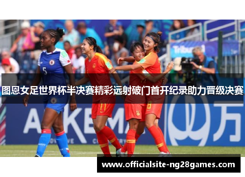 图恩女足世界杯半决赛精彩远射破门首开纪录助力晋级决赛 图恩女足世界杯半决赛精彩远射破门首开纪录助力晋级决赛