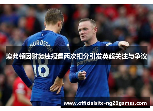 埃弗顿因财务违规遭两次扣分引发英超关注与争议 埃弗顿因财务违规遭两次扣分引发英超关注与争议