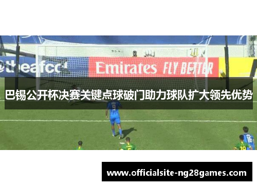巴锡公开杯决赛关键点球破门助力球队扩大领先优势