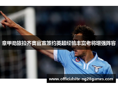 意甲劲旅拉齐奥官宣签约英超经验丰富老将增强阵容 意甲劲旅拉齐奥官宣签约英超经验丰富老将增强阵容